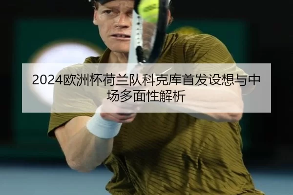 2024欧洲杯荷兰队科克库首发设想与中场多面性解析